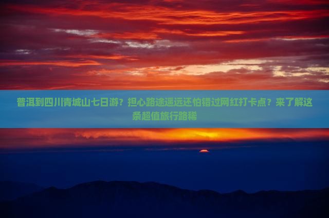普洱到四川青城山七日游？担心路途遥远还怕错过网红打卡点？来了解这条超值旅行路稀