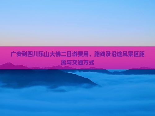 广安到四川乐山大佛二日游费用、路线及沿途风景区距离与交通方式
