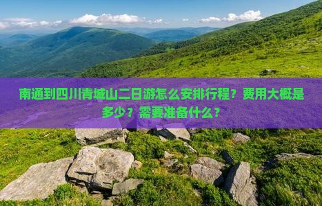 南通到四川青城山二日游怎么安排行程？费用大概是多少？需要准备什么？