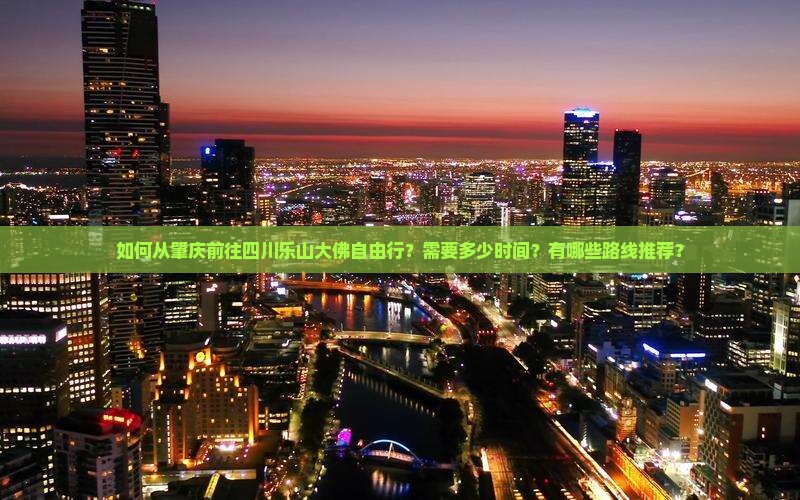 如何从肇庆前往四川乐山大佛自由行？需要多少时间？有哪些路线推荐？