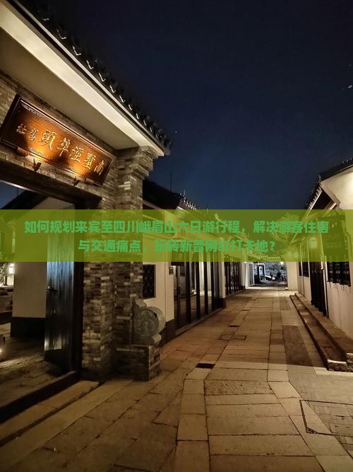 如何规划来宾至四川峨眉山六日游行程，解决游客住宿与交通痛点，玩转新晋网红打卡地？