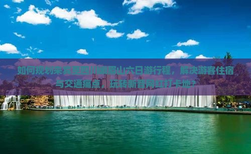 如何规划来宾至四川峨眉山六日游行程，解决游客住宿与交通痛点，玩转新晋网红打卡地？