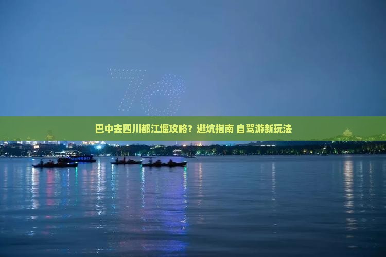 巴中去四川都江堰攻略？避坑指南+自驾游新玩法