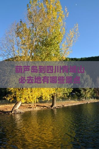 葫芦岛到四川青城山必去地有哪些景点