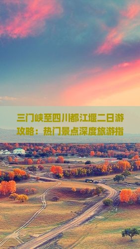 三门峡至四川都江堰二日游攻略：热门景点深度旅游指南