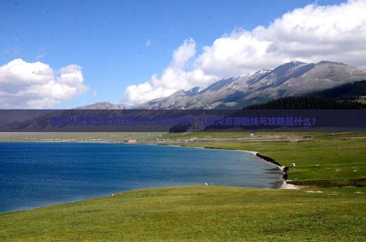 如何从雅安出发前往四川九寨沟旅游？九寨沟旅游路线与攻略是什么？