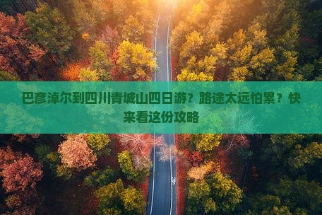 巴彦淖尔到四川青城山四日游？路途太远怕累？快来看这份攻略