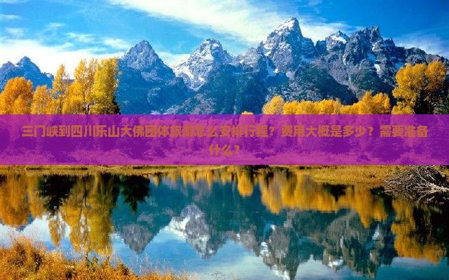 三门峡到四川乐山大佛团体旅游怎么安排行程？费用大概是多少？需要准备什么？