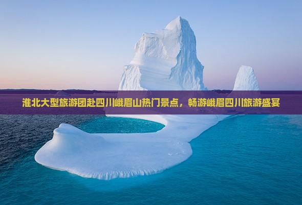 淮北大型旅游团赴四川峨眉山热门景点，畅游峨眉四川旅游盛宴