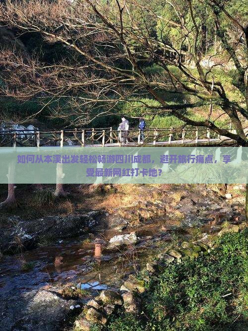 如何从本溪出发轻松畅游四川成都，避开旅行痛点，享受最新网红打卡地？