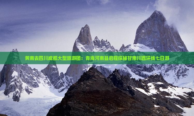 黄南去四川成都大型旅游团：青海河南县启程探秘甘南川西环线七日游
