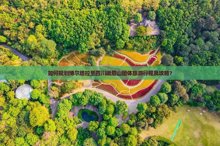 如何规划博尔塔拉至四川峨眉山团体旅游行程及攻略？