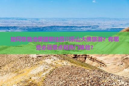 如何在临沧便捷前往四川乐山大佛旅游？有哪些必玩景点和热门体验？