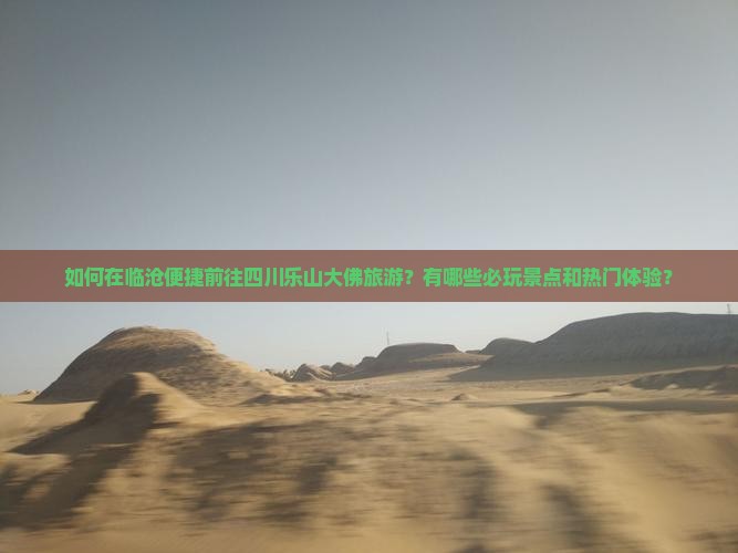 如何在临沧便捷前往四川乐山大佛旅游？有哪些必玩景点和热门体验？