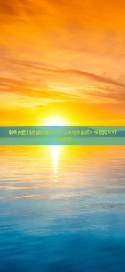 荆州去四川成都哪里玩？担心攻略太麻烦？快看网红打卡地推荐