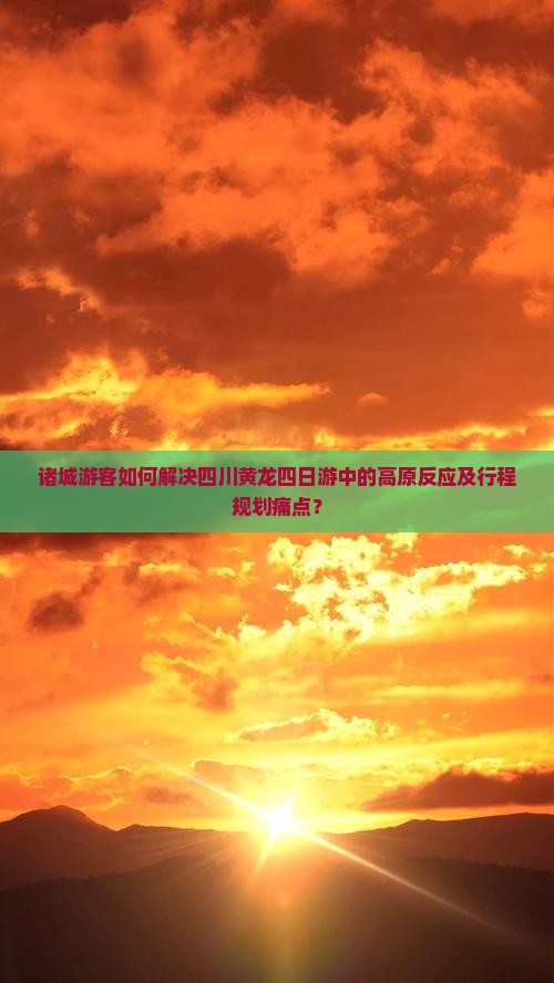 诸城游客如何解决四川黄龙四日游中的高原反应及行程规划痛点？