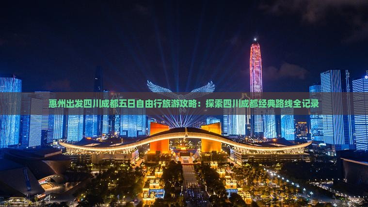 惠州出发四川成都五日自由行旅游攻略：探索四川成都经典路线全记录