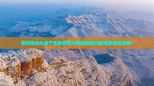 如何规划从遂宁出发到四川黄龙的旅行路线及游玩攻略？