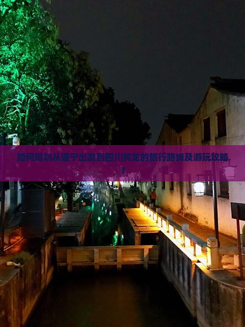 如何规划从遂宁出发到四川黄龙的旅行路线及游玩攻略？