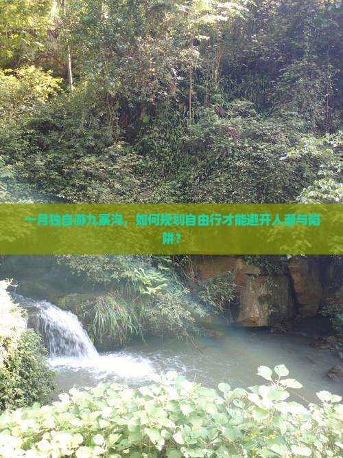 一月独自游九寨沟，如何规划自由行才能避开人潮与陷阱？