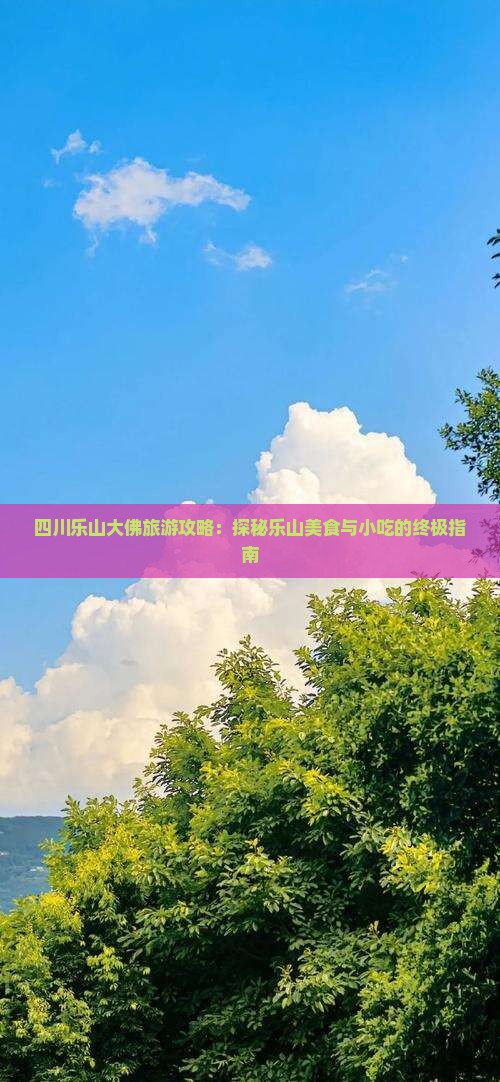 四川乐山大佛旅游攻略：探秘乐山美食与小吃的终极指南