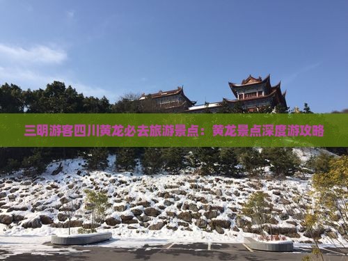 三明游客四川黄龙必去旅游景点：黄龙景点深度游攻略