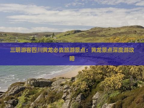 三明游客四川黄龙必去旅游景点：黄龙景点深度游攻略