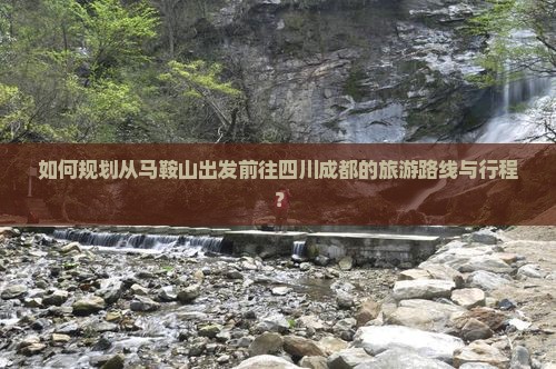 如何规划从马鞍山出发前往四川成都的旅游路线与行程？