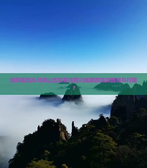 如何规划从马鞍山出发前往四川成都的旅游路线与行程？