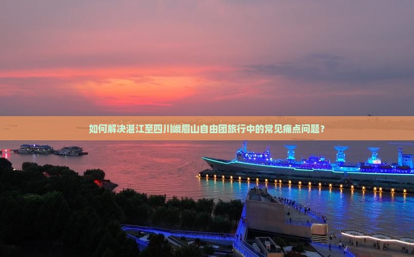 如何解决湛江至四川峨眉山自由团旅行中的常见痛点问题？