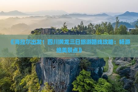 《海拉尔出发！四川黄龙三日旅游路线攻略：畅游绝美景点》