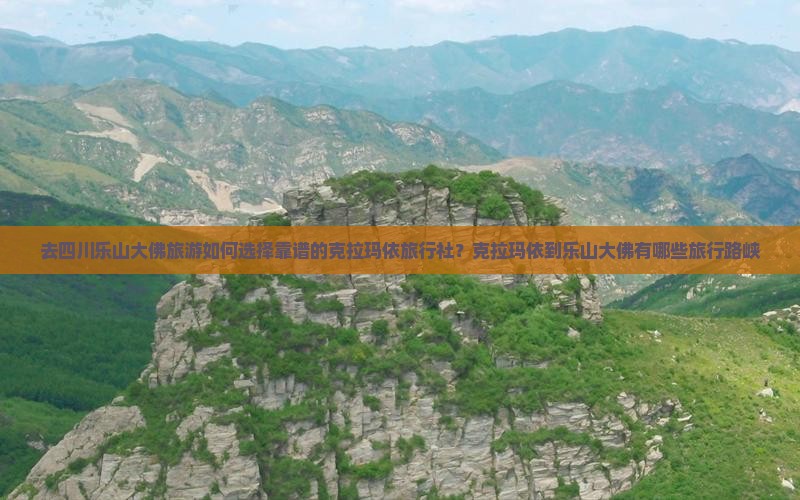 去四川乐山大佛旅游如何选择靠谱的克拉玛依旅行社？克拉玛依到乐山大佛有哪些旅行路峡