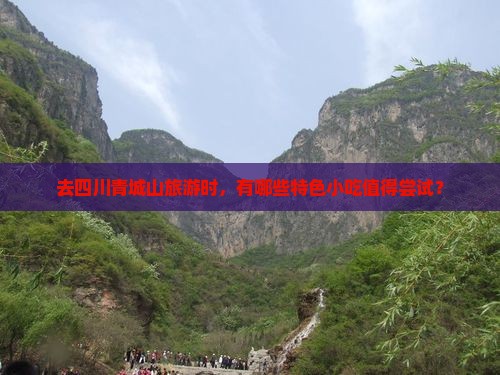 去四川青城山旅游时，有哪些特色小吃值得尝试？