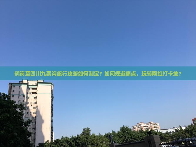 鹤岗至四川九寨沟旅行攻略如何制定？如何规避痛点，玩转网红打卡地？