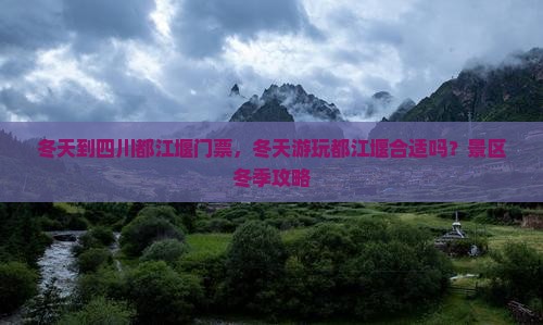 冬天到四川都江堰门票，冬天游玩都江堰合适吗？景区冬季攻略