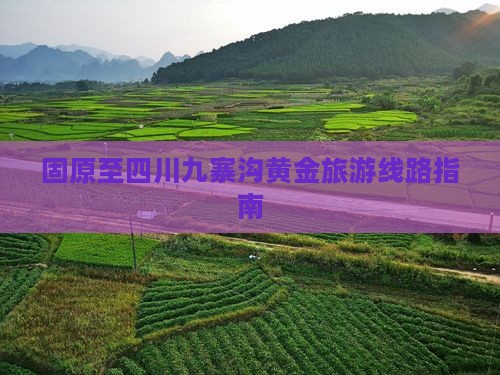 固原至四川九寨沟黄金旅游线路指南