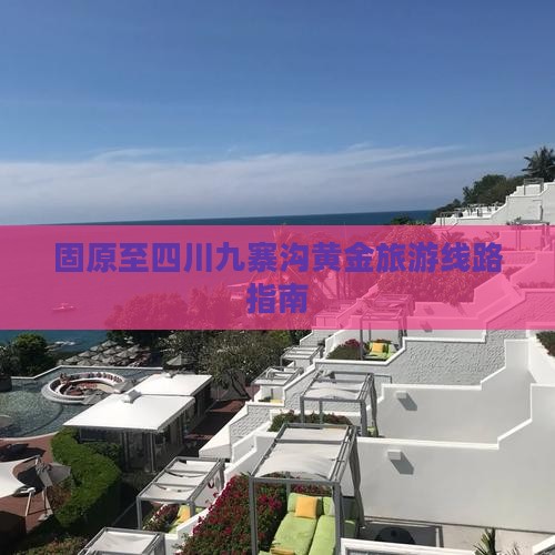固原至四川九寨沟黄金旅游线路指南