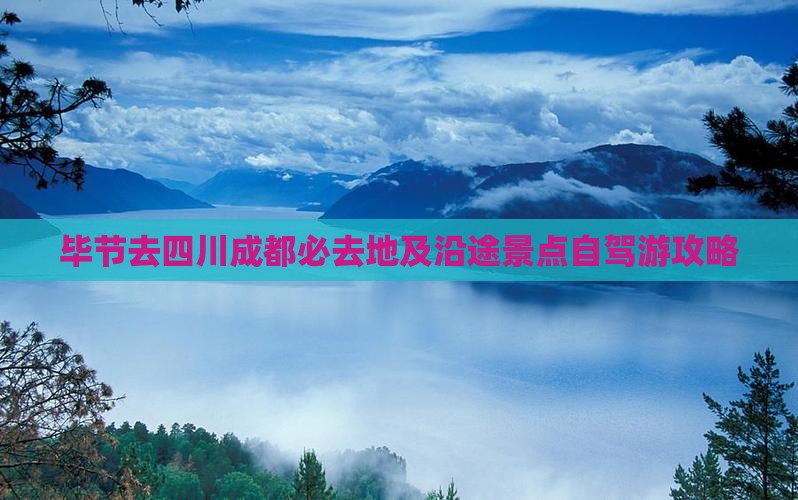 毕节去四川成都必去地及沿途景点自驾游攻略