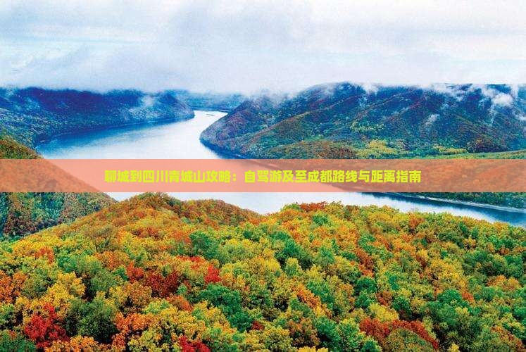 聊城到四川青城山攻略：自驾游及至成都路线与距离指南