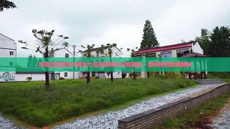 东莞出发至四川黄龙七日游攻略与行程安排，如何规划旅游路峡