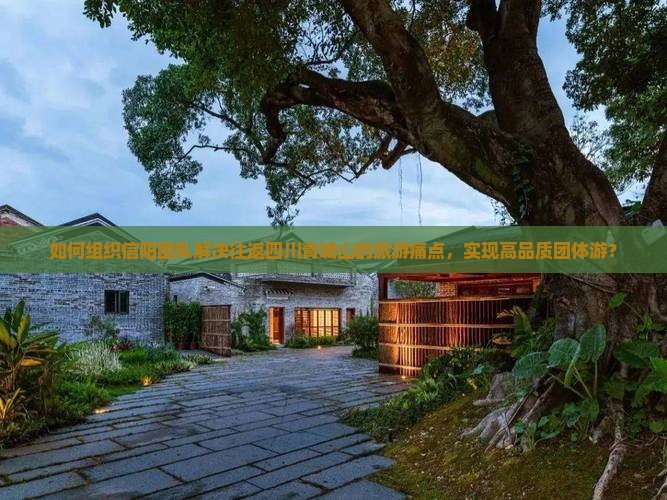 如何组织信阳团队解决往返四川青城山的旅游痛点，实现高品质团体游？