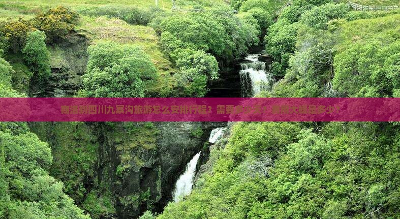 商洛到四川九寨沟旅游怎么安排行程？需要多少天？费用大概是多少？