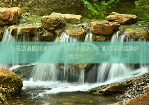 秋天游览四川峨眉山门票价格是多少？如何应对高票价痛点？