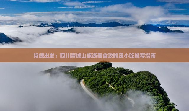常德出发：四川青城山旅游美食攻略及小吃推荐指南