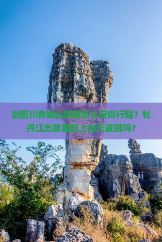 去四川青城山旅游怎么安排行程？牡丹江出发能赶上当天返回吗？