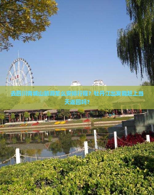 去四川青城山旅游怎么安排行程？牡丹江出发能赶上当天返回吗？
