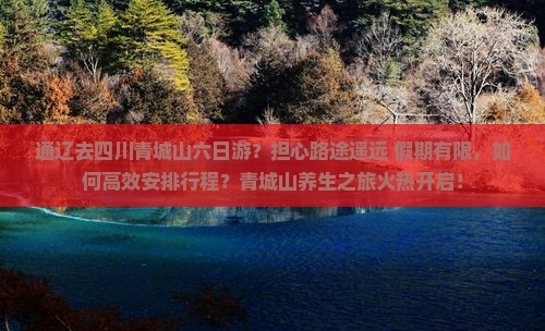 通辽去四川青城山六日游？担心路途遥远+假期有限，如何高效安排行程？青城山养生之旅火热开启！
