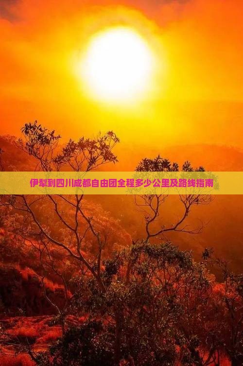 伊犁到四川成都自由团全程多少公里及路线指南