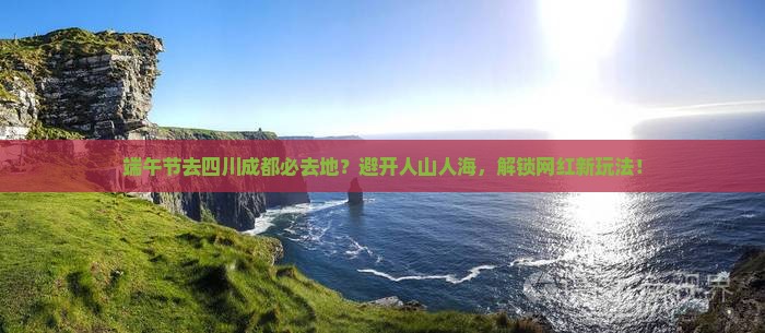 端午节去四川成都必去地