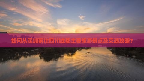 如何从深圳前往四川成都主要旅游景点及交通攻略？
